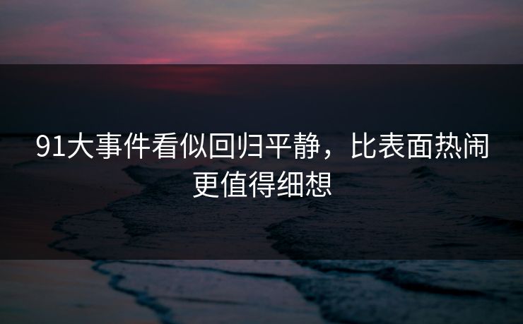 91大事件看似回归平静，比表面热闹更值得细想