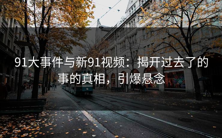 91大事件与新91视频：揭开过去了的事的真相，引爆悬念