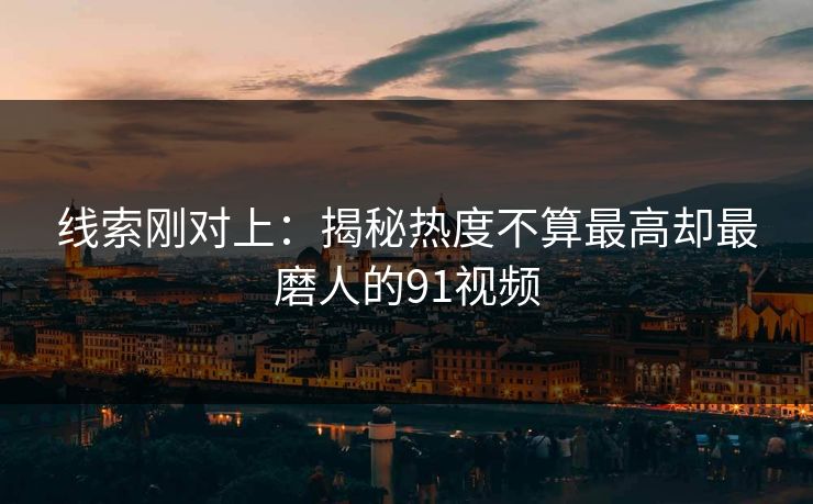 线索刚对上：揭秘热度不算最高却最磨人的91视频