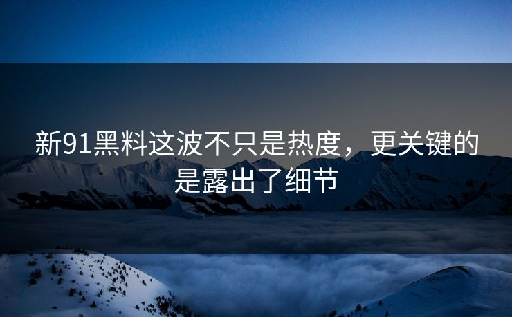 新91黑料这波不只是热度，更关键的是露出了细节