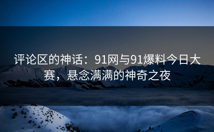 评论区的神话：91网与91爆料今日大赛，悬念满满的神奇之夜
