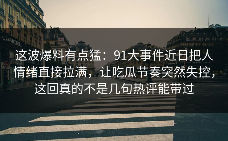 这波爆料有点猛：91大事件近日把人情绪直接拉满，让吃瓜节奏突然失控，这回真的不是几句热评能带过