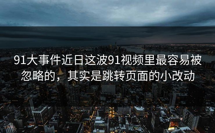 91大事件近日这波91视频里最容易被忽略的，其实是跳转页面的小改动
