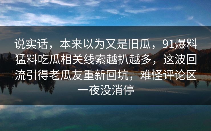 说实话，本来以为又是旧瓜，91爆料猛料吃瓜相关线索越扒越多，这波回流引得老瓜友重新回坑，难怪评论区一夜没消停