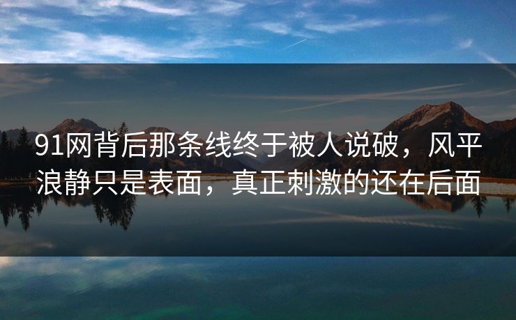 91网背后那条线终于被人说破，风平浪静只是表面，真正刺激的还在后面