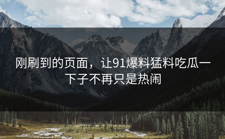 刚刷到的页面，让91爆料猛料吃瓜一下子不再只是热闹