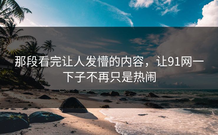 那段看完让人发懵的内容，让91网一下子不再只是热闹