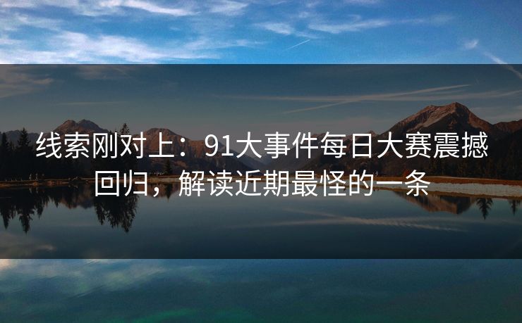 线索刚对上：91大事件每日大赛震撼回归，解读近期最怪的一条