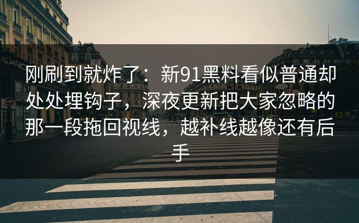 刚刷到就炸了：新91黑料看似普通却处处埋钩子，深夜更新把大家忽略的那一段拖回视线，越补线越像还有后手