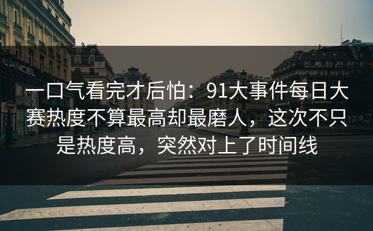 一口气看完才后怕：91大事件每日大赛热度不算最高却最磨人，这次不只是热度高，突然对上了时间线
