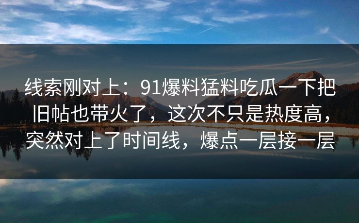 线索刚对上：91爆料猛料吃瓜一下把旧帖也带火了，这次不只是热度高，突然对上了时间线，爆点一层接一层