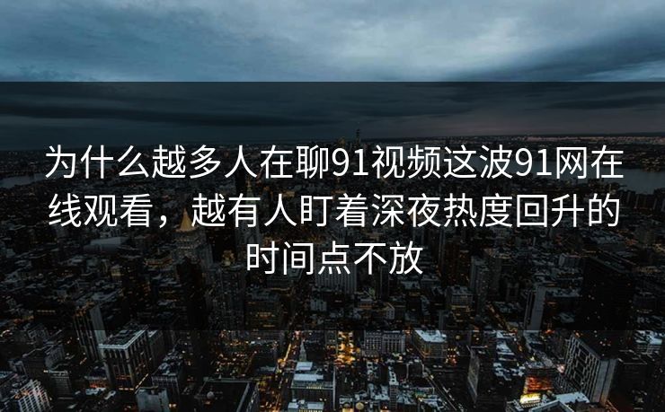 为什么越多人在聊91视频这波91网在线观看，越有人盯着深夜热度回升的时间点不放