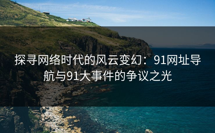 探寻网络时代的风云变幻：91网址导航与91大事件的争议之光