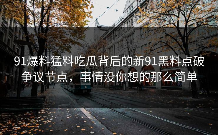 91爆料猛料吃瓜背后的新91黑料点破争议节点，事情没你想的那么简单