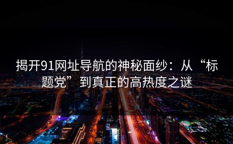 揭开91网址导航的神秘面纱：从“标题党”到真正的高热度之谜