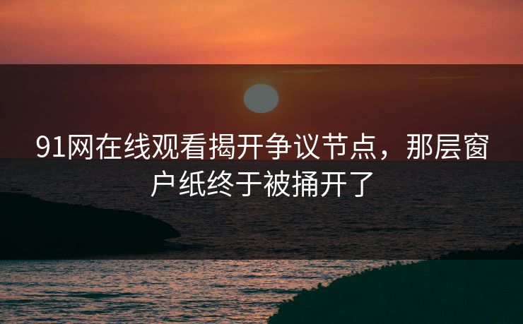 91网在线观看揭开争议节点，那层窗户纸终于被捅开了