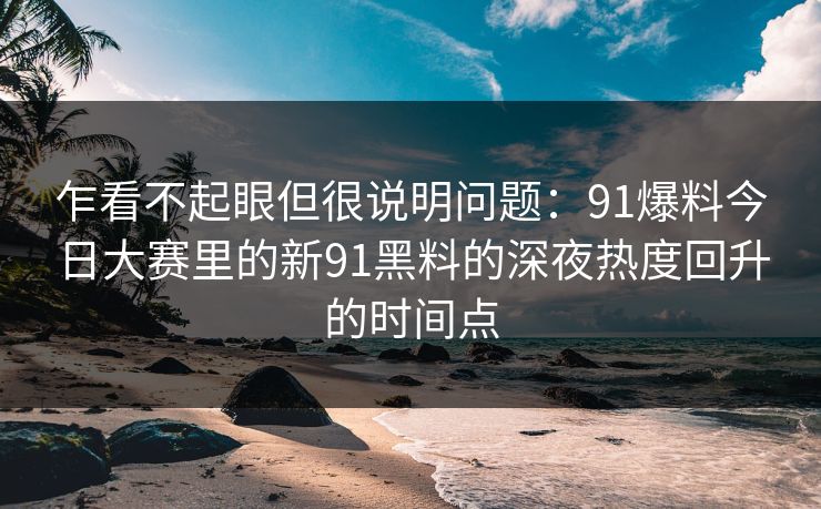 详细阅读:乍看不起眼但很说明问题:91爆料今日大赛里的新91黑料的深夜热度回升的时间点 乍看不起眼但很说明问题:91爆料今日大赛里的新91黑料的深夜热度回升的时间点