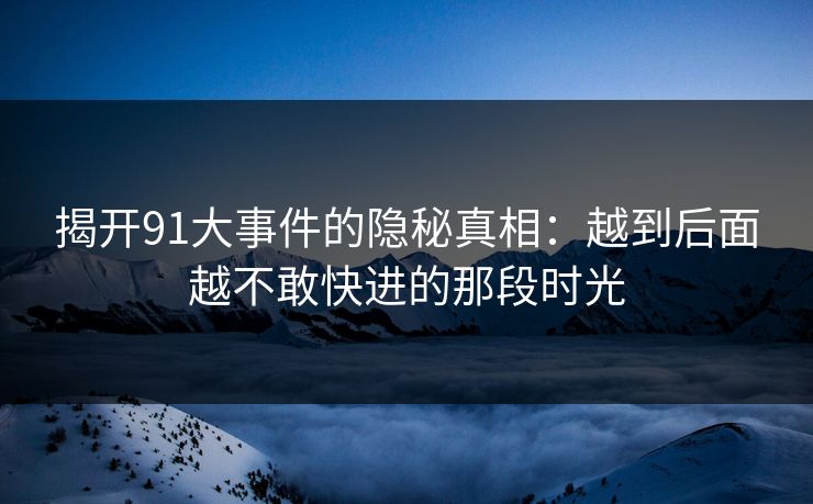 揭开91大事件的隐秘真相：越到后面越不敢快进的那段时光