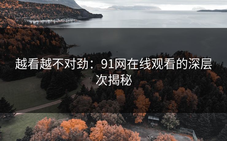 越看越不对劲：91网在线观看的深层次揭秘