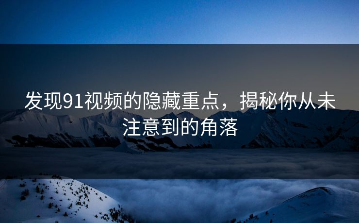 发现91视频的隐藏重点，揭秘你从未注意到的角落