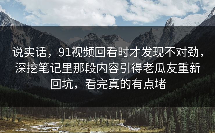 说实话，91视频回看时才发现不对劲，深挖笔记里那段内容引得老瓜友重新回坑，看完真的有点堵