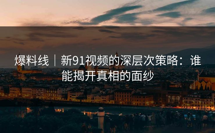 爆料线｜新91视频的深层次策略：谁能揭开真相的面纱
