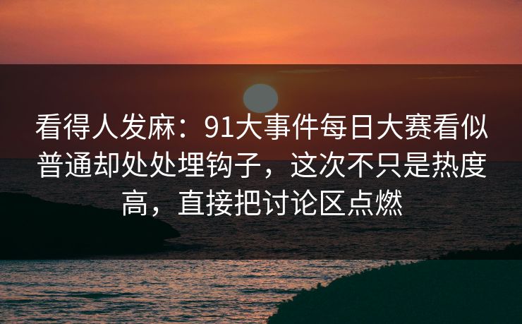 看得人发麻：91大事件每日大赛看似普通却处处埋钩子，这次不只是热度高，直接把讨论区点燃