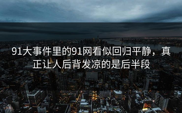 91大事件里的91网看似回归平静，真正让人后背发凉的是后半段