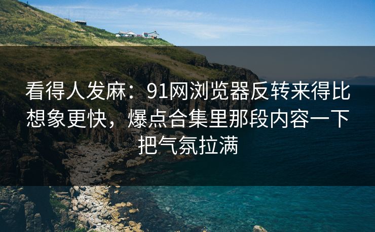 看得人发麻:91网浏览器反转来得比想象更快,爆点合集里那段内容一下把气氛拉满 看得人发麻:91网浏览器反转来得比想象更快,爆点合集里那段内容一下把气氛拉满