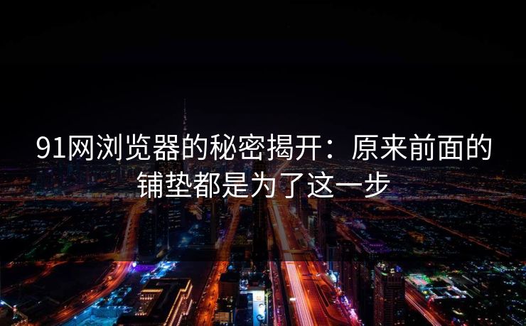 91网浏览器的秘密揭开:原来前面的铺垫都是为了这一步