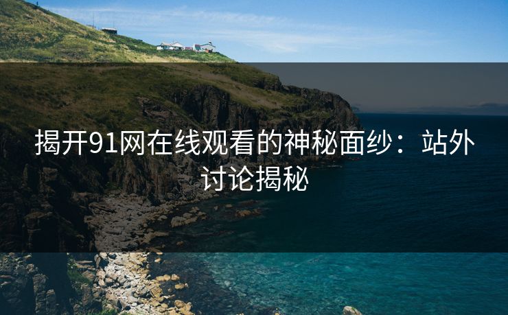 揭开91网在线观看的神秘面纱:站外讨论揭秘 揭开91网在线观看的神秘面纱:站外讨论揭秘