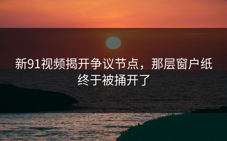 新91视频揭开争议节点，那层窗户纸终于被捅开了